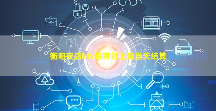 衡阳夜店ktv招聘好上班当天结算